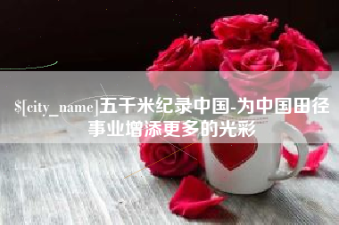 宣城五千米纪录中国-为中国田径事业增添更多的光彩