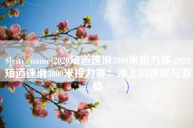 宣城2020短道速滑3000米接力赛-2020短道速滑3000米接力赛：冰上的速度与激情