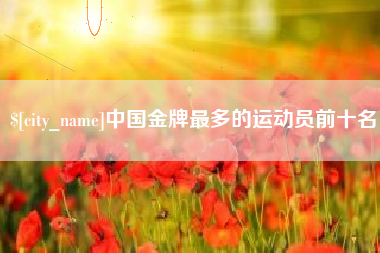 宣城中国金牌最多的运动员前十名