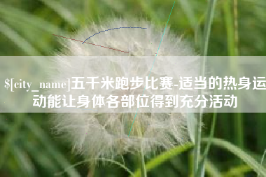 宣城五千米跑步比赛-适当的热身运动能让身体各部位得到充分活动