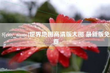 宣城世界地图高清版大图 最新版免费