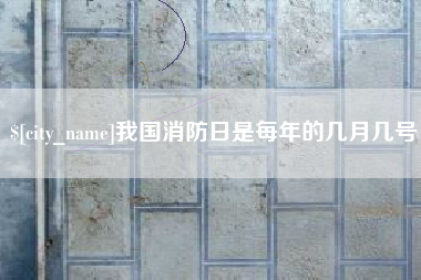 宣城我国消防日是每年的几月几号