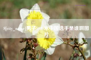宣城男子5000米中国选手是谁啊图片