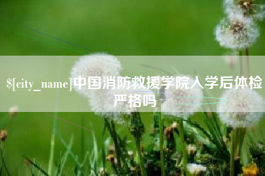 宣城中国消防救援学院入学后体检严格吗