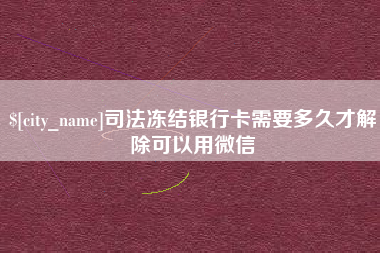 宣城司法冻结银行卡需要多久才解除可以用微信