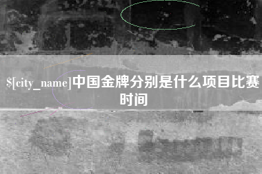 宣城中国金牌分别是什么项目比赛时间