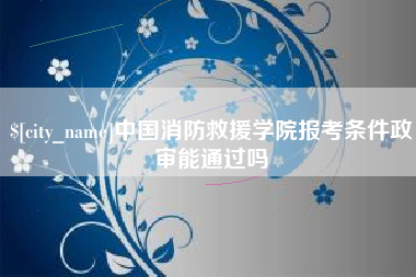 宣城中国消防救援学院报考条件政审能通过吗